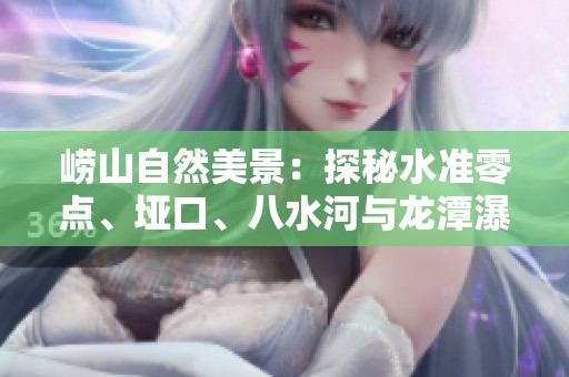 崂山自然美景：探秘水准零点、垭口、八水河与龙潭瀑布的魅力之旅