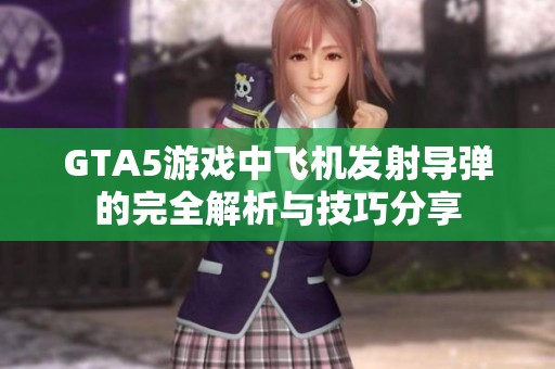 GTA5游戏中飞机发射导弹的完全解析与技巧分享