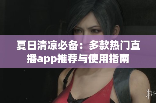 夏日清凉必备：多款热门直播app推荐与使用指南