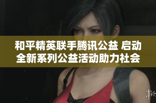 和平精英联手腾讯公益 启动全新系列公益活动助力社会发展