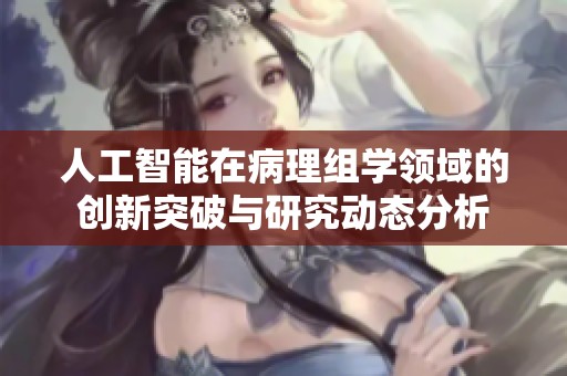人工智能在病理组学领域的创新突破与研究动态分析