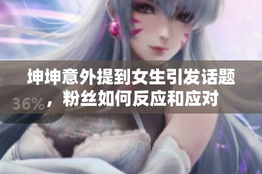 坤坤意外提到女生引发话题，粉丝如何反应和应对