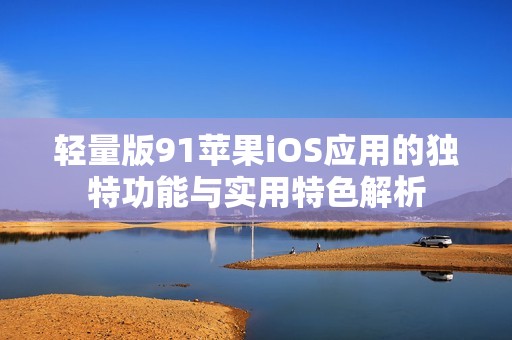 轻量版91苹果iOS应用的独特功能与实用特色解析