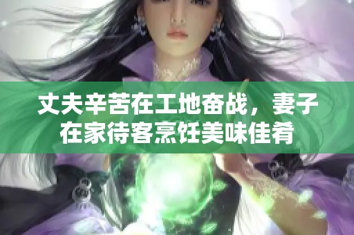 丈夫辛苦在工地奋战，妻子在家待客烹饪美味佳肴