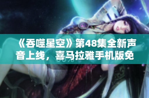 《吞噬星空》第48集全新声音上线，喜马拉雅手机版免费观看！