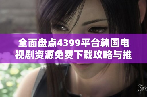 全面盘点4399平台韩国电视剧资源免费下载攻略与推荐