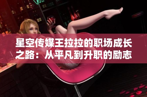星空传媒王拉拉的职场成长之路：从平凡到升职的励志故事