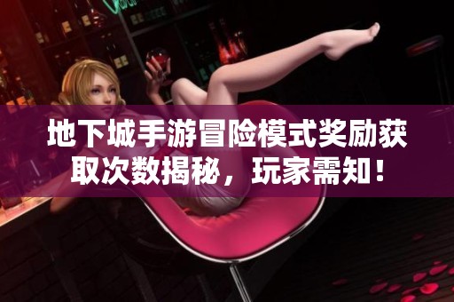 地下城手游冒险模式奖励获取次数揭秘，玩家需知！