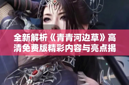 全新解析《青青河边草》高清免费版精彩内容与亮点揭秘