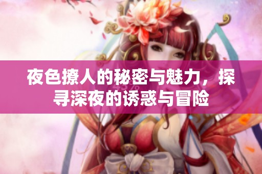 夜色撩人的秘密与魅力，探寻深夜的诱惑与冒险