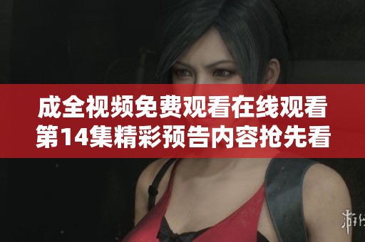 成全视频免费观看在线观看第14集精彩预告内容抢先看！