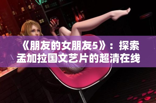 《朋友的女朋友5》：探索孟加拉国文艺片的超清在线观看视频体验