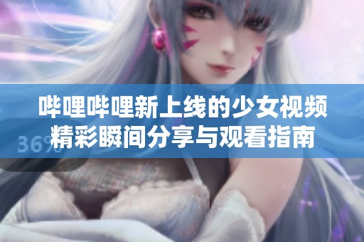 哔哩哔哩新上线的少女视频精彩瞬间分享与观看指南