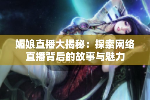 媚娘直播大揭秘：探索网络直播背后的故事与魅力