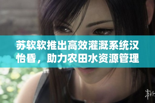 苏软软推出高效灌溉系统汉怡昏，助力农田水资源管理
