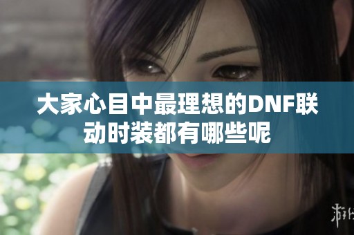 大家心目中最理想的DNF联动时装都有哪些呢