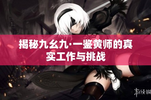 揭秘九幺九·一鉴黄师的真实工作与挑战