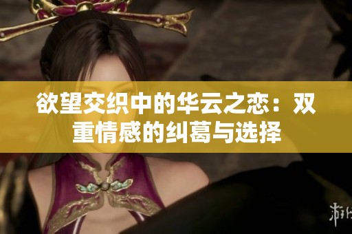 欲望交织中的华云之恋：双重情感的纠葛与选择