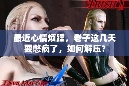 最近心情烦躁，老子这几天要憋疯了，如何解压？