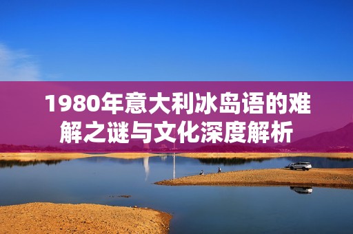 1980年意大利冰岛语的难解之谜与文化深度解析
