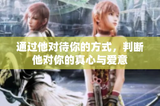 通过他对待你的方式，判断他对你的真心与爱意