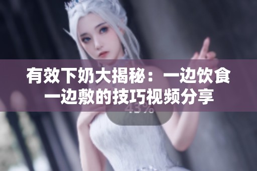 有效下奶大揭秘：一边饮食一边敷的技巧视频分享
