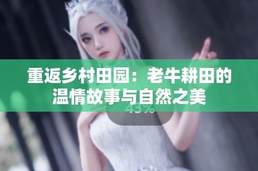 重返乡村田园：老牛耕田的温情故事与自然之美