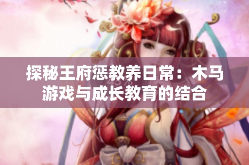 探秘王府惩教养日常：木马游戏与成长教育的结合