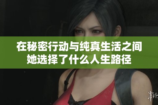 在秘密行动与纯真生活之间她选择了什么人生路径