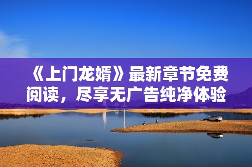 《上门龙婿》最新章节免费阅读，尽享无广告纯净体验！