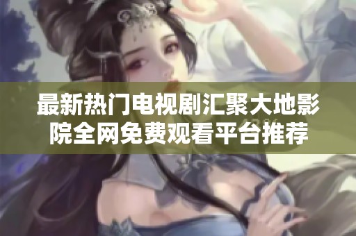 最新热门电视剧汇聚大地影院全网免费观看平台推荐