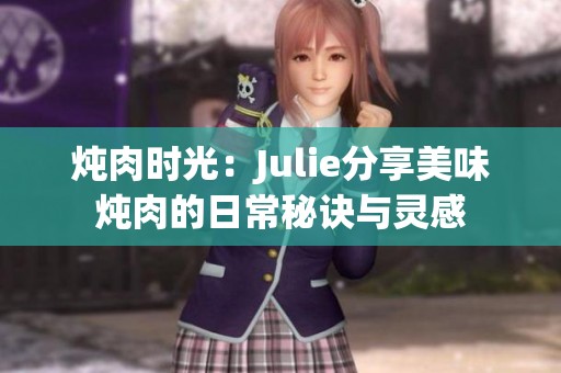 炖肉时光：Julie分享美味炖肉的日常秘诀与灵感