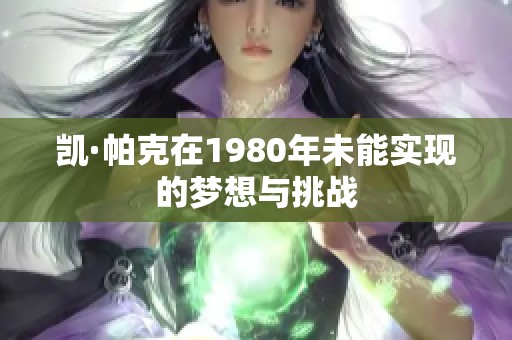 凯·帕克在1980年未能实现的梦想与挑战