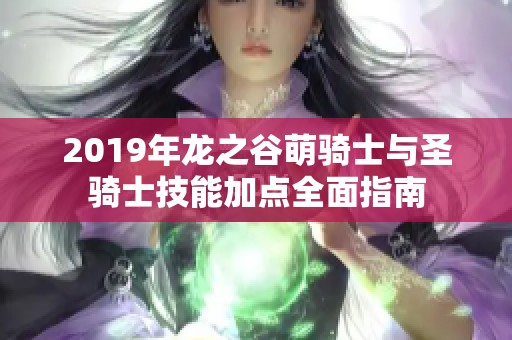 2019年龙之谷萌骑士与圣骑士技能加点全面指南