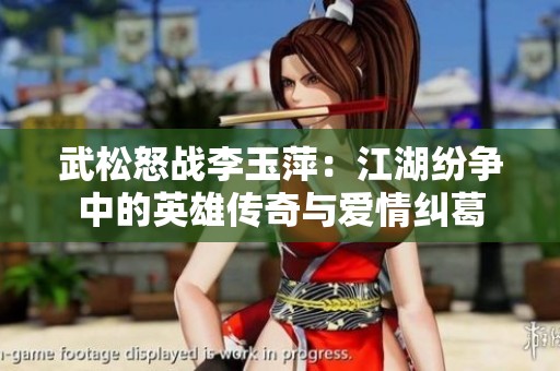 武松怒战李玉萍：江湖纷争中的英雄传奇与爱情纠葛