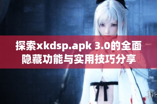 探索xkdsp.apk 3.0的全面隐藏功能与实用技巧分享