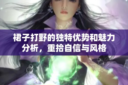 裙子打野的独特优势和魅力分析，重拾自信与风格