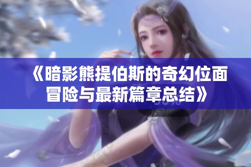 《暗影熊提伯斯的奇幻位面冒险与最新篇章总结》
