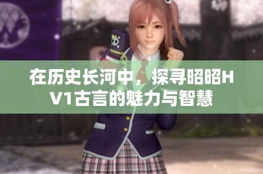 在历史长河中，探寻昭昭HV1古言的魅力与智慧