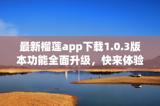 最新榴莲app下载1.0.3版本功能全面升级，快来体验吧