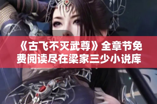 《古飞不灭武尊》全章节免费阅读尽在梁家三少小说库