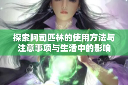 探索阿司匹林的使用方法与注意事项与生活中的影响