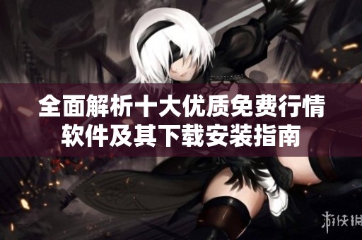 全面解析十大优质免费行情软件及其下载安装指南
