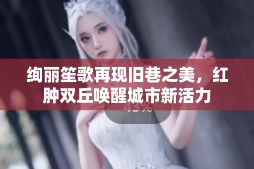 绚丽笙歌再现旧巷之美，红肿双丘唤醒城市新活力