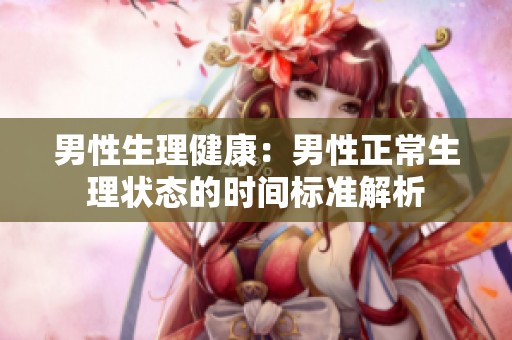 男性生理健康：男性正常生理状态的时间标准解析