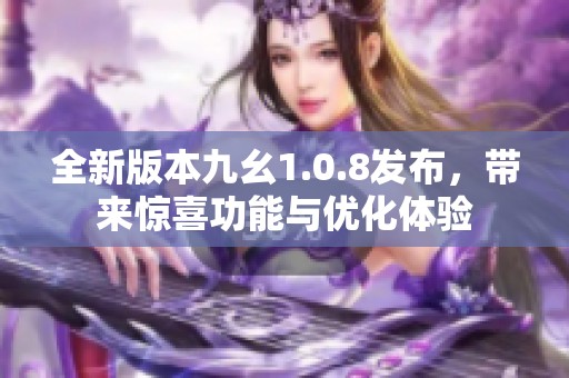 全新版本九幺1.0.8发布，带来惊喜功能与优化体验