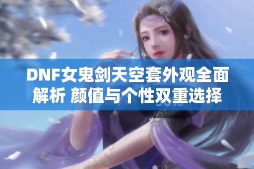 DNF女鬼剑天空套外观全面解析 颜值与个性双重选择