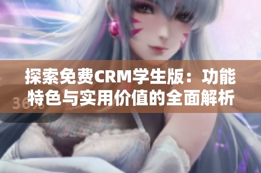 探索免费CRM学生版：功能特色与实用价值的全面解析