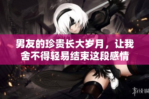 男友的珍贵长大岁月，让我舍不得轻易结束这段感情