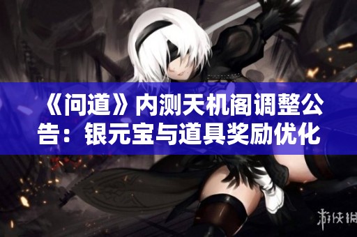 《问道》内测天机阁调整公告：银元宝与道具奖励优化方案揭秘